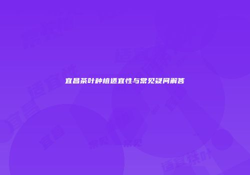 宜昌茶叶种植适宜性与常见疑问解答
