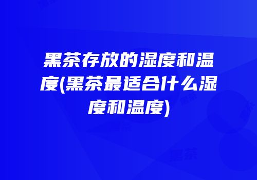 黑茶存放的湿度和温度(黑茶最适合什么湿度和温度)