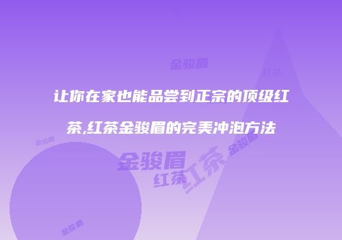 让你在家也能品尝到正宗的顶级红茶,红茶金骏眉的完美冲泡方法