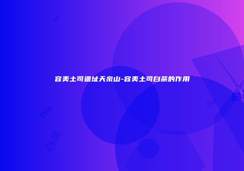 容美土司遗址天泉山-容美土司白茶的作用