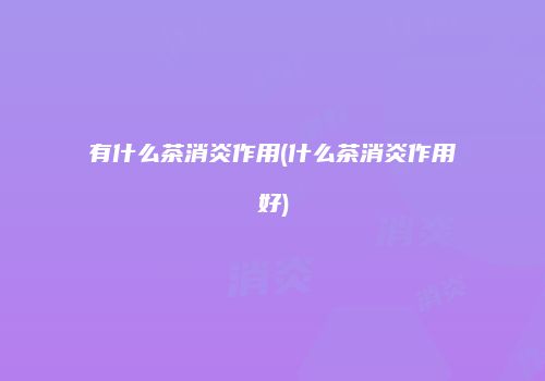 有什么茶消炎作用(什么茶消炎作用好)
