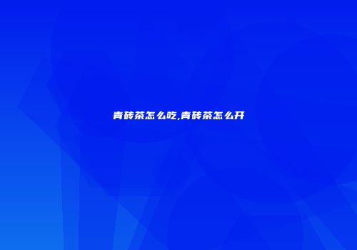 青砖茶怎么吃,青砖茶怎么开