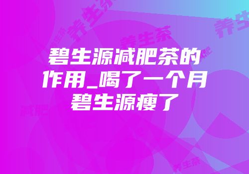 碧生源减肥茶的作用_喝了一个月碧生源瘦了