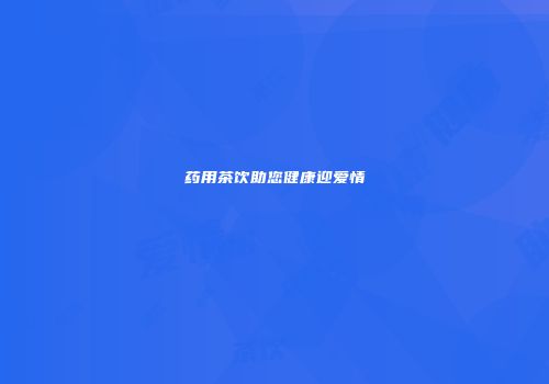 药用茶饮助您健康迎爱情