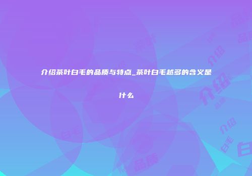 介绍茶叶白毛的品质与特点_茶叶白毛越多的含义是什么