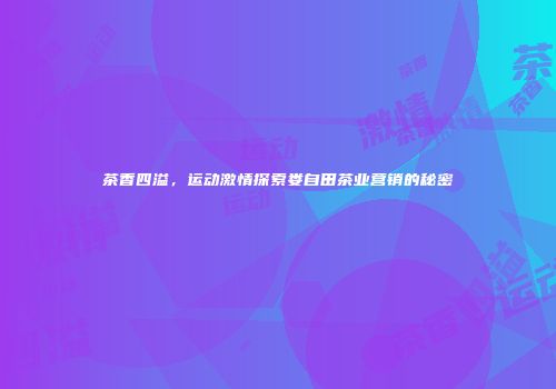 茶香四溢，运动激情探索娄自田茶业营销的秘密