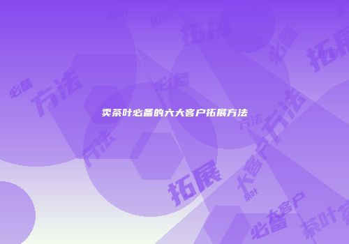 卖茶叶必备的六大客户拓展方法