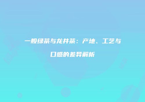 一般绿茶与龙井茶：产地、工艺与口感的差异解析