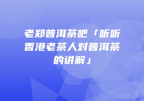 老郑普洱茶吧「听听香港老茶人对普洱茶的讲解」