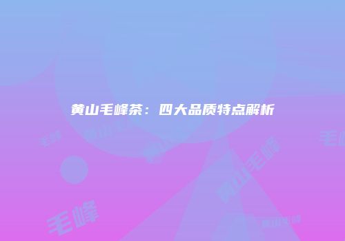 黄山毛峰茶：四大品质特点解析