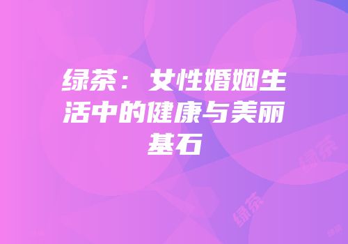 绿茶：女性婚姻生活中的健康与美丽基石