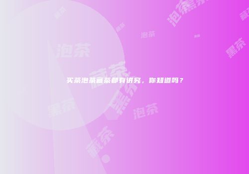 买茶泡茶藏茶都有讲究，你知道吗？