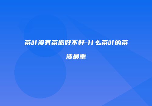 茶叶没有茶垢好不好-什么茶叶的茶渍最重