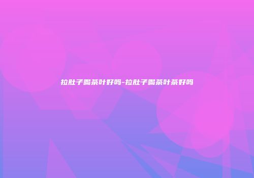 拉肚子喝茶叶好吗-拉肚子喝茶叶茶好吗