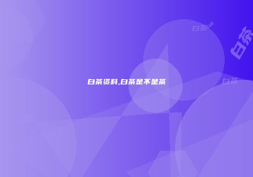 白茶资料,白茶是不是茶