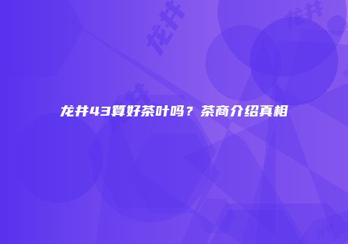 龙井43算好茶叶吗？茶商介绍真相