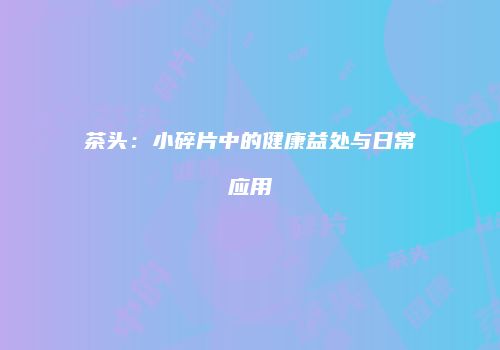 茶头：小碎片中的健康益处与日常应用