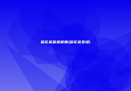 菊花茶蓝色硫磺(菊花茶发绿)