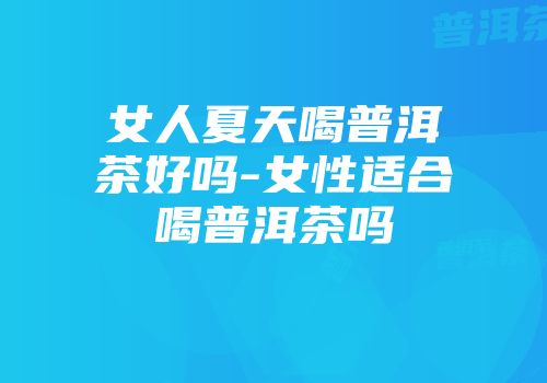 女人夏天喝普洱茶好吗-女性适合喝普洱茶吗