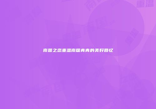 南国之恋重温南糯青青的美好回忆
