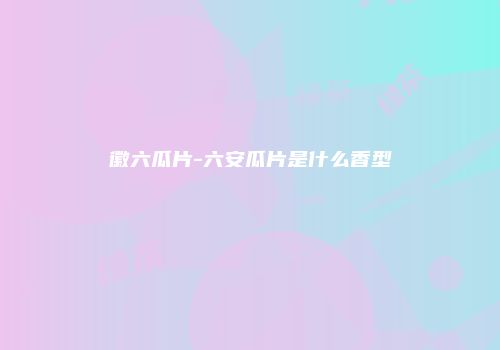 徽六瓜片-六安瓜片是什么香型