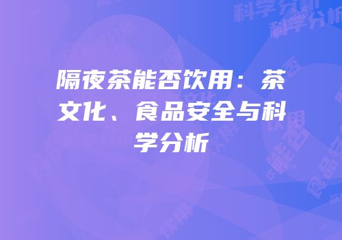 隔夜茶能否饮用：茶文化、食品安全与科学分析