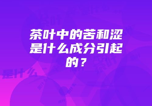 茶叶中的苦和涩是什么成分引起的？