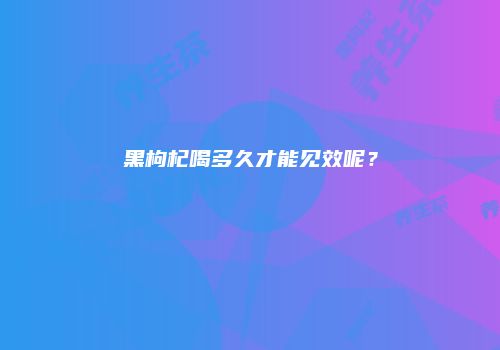 黑枸杞喝多久才能见效呢？