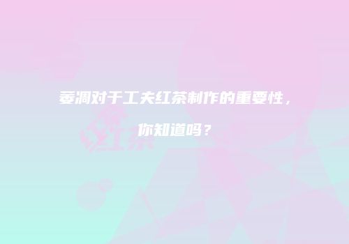 萎凋对于工夫红茶制作的重要性，你知道吗？