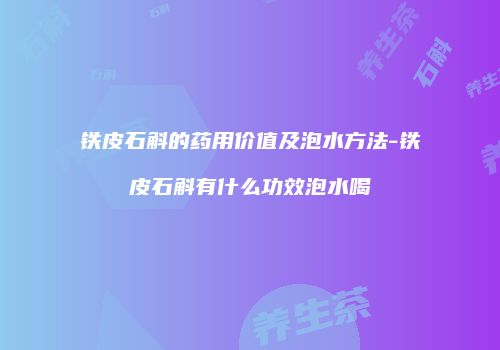 铁皮石斛的药用价值及泡水方法-铁皮石斛有什么功效泡水喝