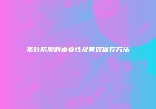 茶叶防潮的重要性及有效保存方法