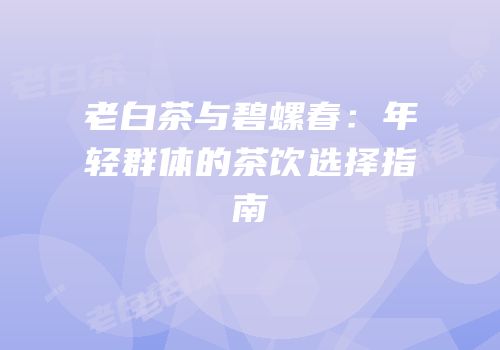 老白茶与碧螺春：年轻群体的茶饮选择指南