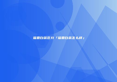 福鼎白茶区分「福鼎白茶怎么样」