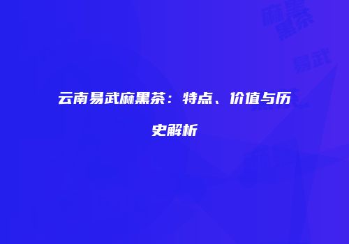 云南易武麻黑茶：特点、价值与历史解析