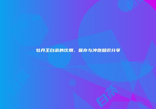 牡丹王白茶的饮用、保存与冲泡知识分享