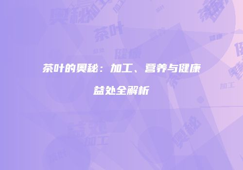 茶叶的奥秘：加工、营养与健康益处全解析