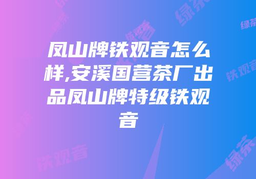 凤山牌铁观音怎么样,安溪国营茶厂出品凤山牌特级铁观音