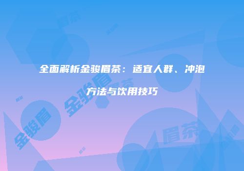 全面解析金骏眉茶：适宜人群、冲泡方法与饮用技巧