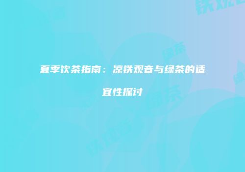 夏季饮茶指南：凉铁观音与绿茶的适宜性探讨