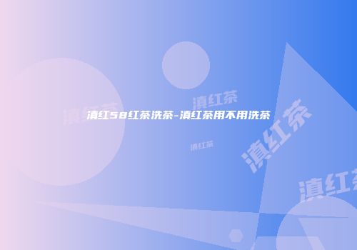 滇红58红茶洗茶-滇红茶用不用洗茶