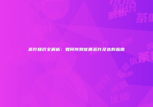 茶叶知识全解析：如何辨别优质茶叶及选购指南
