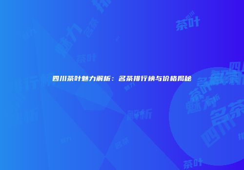 四川茶叶魅力解析：名茶排行榜与价格揭秘