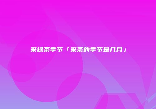 采绿茶季节「采茶的季节是几月」