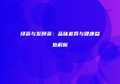 绿茶与发酵茶：品味差异与健康益处解析