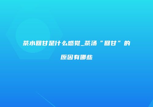 茶水回甘是什么感觉_茶汤“回甘”的原因有哪些