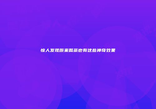 惊人发现原来喝茶也有这些神奇效果