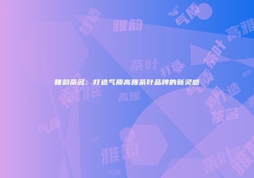雅韵茶名：打造气质高雅茶叶品牌的新灵感