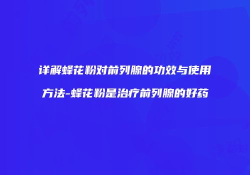 详解蜂花粉对前列腺的功效与使用方法-蜂花粉是治疗前列腺的好药