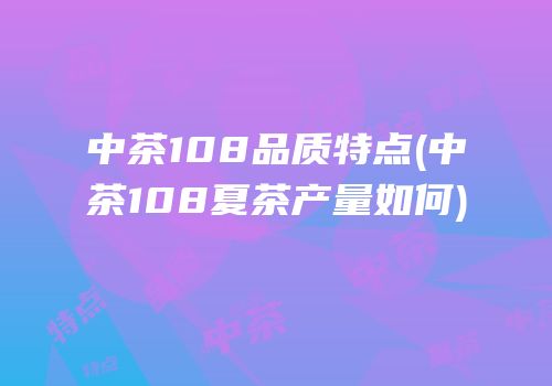中茶108品质特点(中茶108夏茶产量如何)