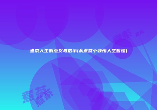 煮茶人生的意义与启示(从煮茶中领悟人生哲理)